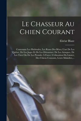 Le Chasseur Au Chien Courant: Contenant Les Habitudes, Les Ruses Des Bêtes; L'art De Les Quêter, De Les Juger Et De Les Détourner; De Les Attaquer,