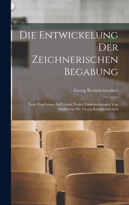 Die Entwickelung Der Zeichnerischen Begabung: Neue Ergebnisse Auf Grund Neuer Untersuchungen Von Studienrat Dr. Georg Kerschensteiner