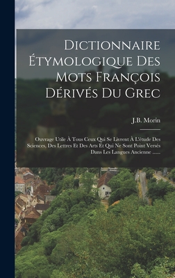 Dictionnaire Étymologique Des Mots François Dérivés Du Grec: Ouvrage Utile À Tous Ceux Qui Se Livrent À L'étude Des Sciences, Des Lettres Et Des Arts