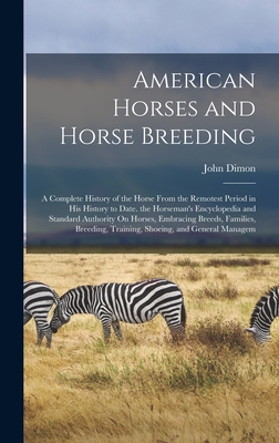 American Horses and Horse Breeding: A Complete History of the Horse From the Remotest Period in His History to Date. the Horseman's Encyclopedia and S