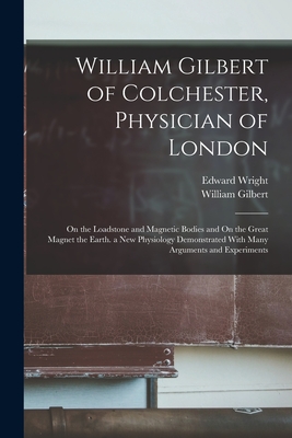 William Gilbert of Colchester, Physician of London: On the Loadstone and Magnetic Bodies and On the Great Magnet the Earth. a New Physiology Demonstra