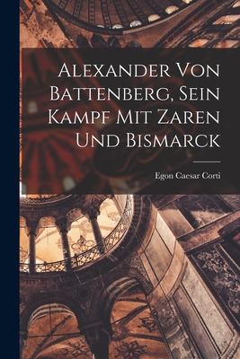 Alexander Von Battenberg, Sein Kampf Mit Zaren Und Bismarck