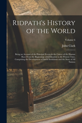 Ridpath's History of the World: Being an Account of the Principal Events in the Career of the Human Race From the Beginnings of Civilization to the Pr