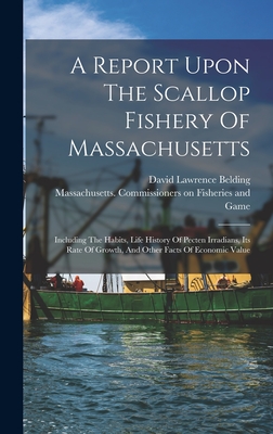 A Report Upon The Scallop Fishery Of Massachusetts: Including The Habits, Life History Of Pecten Irradians, Its Rate Of Growth, And Other Facts Of Eco