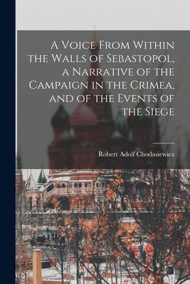 A Voice From Within the Walls of Sebastopol, a Narrative of the Campaign in the Crimea, and of the Events of the Siege