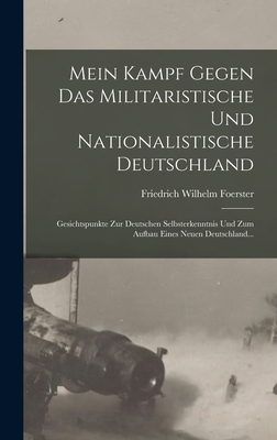 Mein Kampf Gegen Das Militaristische Und Nationalistische Deutschland: Gesichtspunkte Zur Deutschen Selbsterkenntnis Und Zum Aufbau Eines Neuen Deutsc