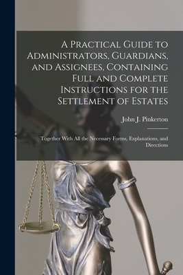 A Practical Guide to Administrators, Guardians, and Assignees, Containing Full and Complete Instructions for the Settlement of Estates; Together With