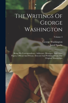 The Writings Of George Washington: Being His Correspondence, Addresses, Messages, And Other Papers, Official And Private, Selected And Published From