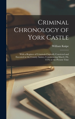 Criminal Chronology of York Castle: With a Register of Criminals Capitally Convicted and Executed at the County Assizes, Commencing March 1St, 1379, t