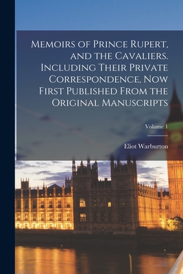 Memoirs of Prince Rupert, and the Cavaliers. Including Their Private Correspondence, now First Published From the Original Manuscripts; Volume 1