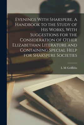 Evenings With Shakspere. A Handbook to the Study of his Works, With Suggestions for the Consideration of Other Elizabethan Literature and Containing S