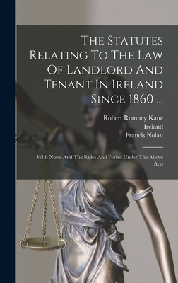 The Statutes Relating To The Law Of Landlord And Tenant In Ireland Since 1860 ...: With Notes And The Rules And Forms Under The Above Acts