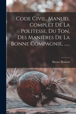 Code Civil. Manuel Complet De La Politesse, Du Ton, Des Manières De La Bonne Compagnie, ......