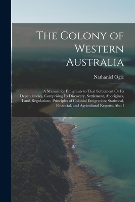 The Colony of Western Australia: A Manual for Emigrants to That Settlement Or Its Dependencies, Comprising Its Discovery, Settlement, Aborigines, Land