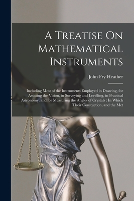 A Treatise On Mathematical Instruments: Including Most of the Instruments Employed in Drawing, for Assisting the Vision, in Surveying and Levelling, i
