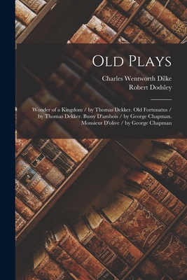 Old Plays: Wonder of a Kingdom / by Thomas Dekker. Old Fortunatus / by Thomas Dekker. Bussy D'ambois / by George Chapman. Monsieu