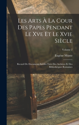 Les Arts À La Cour Des Papes Pendant Le Xve Et Le Xvie Siècle: Recueil De Documents Inédits Tirés Des Archives Et Des Bibliothèques Romaines; Volume 2