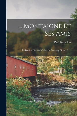 ... Montaigne Et Ses Amis: La Boétie.- Charron.- Mlle. De Gournay. Nouv. Éd...