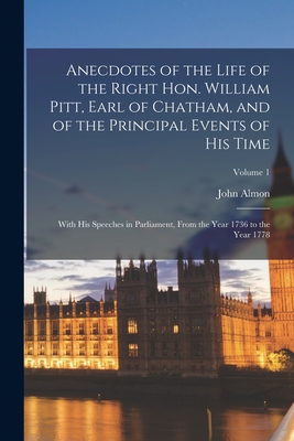 Anecdotes of the Life of the Right Hon. William Pitt, Earl of Chatham, and of the Principal Events of his Time: With his Speeches in Parliament, From