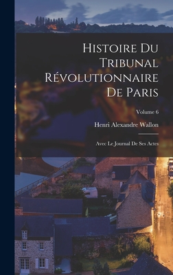 Histoire du Tribunal révolutionnaire de Paris: Avec le Journal de ses actes; Volume 6
