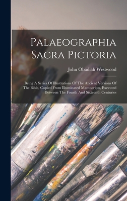 Palaeographia Sacra Pictoria: Being A Series Of Illustrations Of The Ancient Versions Of The Bible, Copied From Illuminated Manuscripts, Executed Be