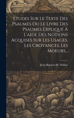 Etudes Sur Le Texte Des Psaumes Ou Le Livre Des Psaumes Expliqué À L'aide Des Notions Acquises Sur Les Usages, Les Croyances, Les Moeurs...