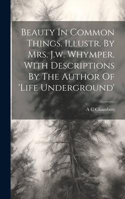 Beauty In Common Things. Illustr. By Mrs. J.w. Whymper. With Descriptions By The Author Of 'life Underground'