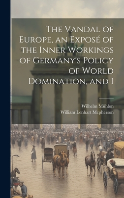 The Vandal of Europe, an Exposé of the Inner Workings of Germany's Policy of World Domination, and I