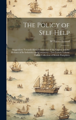 The Policy of Self Help: Suggestions Towards the Consolidation of the Empire and the Defence of its Industries and Commerce: two Letters Volume