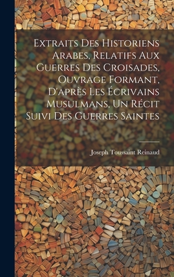 Extraits des historiens Arabes, relatifs aux Guerres des Croisades, ouvrage formant, d'après les écrivains Musulmans, un récit suivi des Guerres Saint