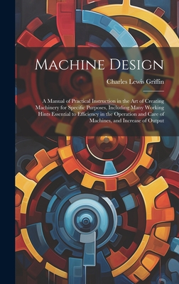 Machine Design: A Manual of Practical Instruction in the Art of Creating Machinery for Specific Purposes, Including Many Working Hints