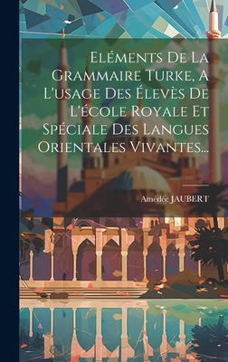 Eléments De La Grammaire Turke, A L'usage Des Élevès De L'école Royale Et Spéciale Des Langues Orientales Vivantes...