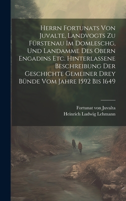 Herrn Fortunats von Juvalte, Landvogts zu Fürstenau im Domleschg, und Landamme des obern Engadins etc. hinterlassene Beschreibung der Geschichte gemei