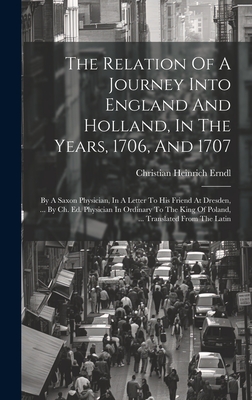 The Relation Of A Journey Into England And Holland, In The Years, 1706, And 1707: By A Saxon Physician, In A Letter To His Friend At Dresden, ... By C