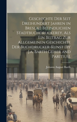 Geschichte Der Seit Dreihundert Jahren in Breslau Befindlichen Stadtbuchdruckerey, Als Ein Beitrag Zur Allgemeinen Geschichte Der Buchdrucker-Kunst [B