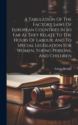A Tabulation Of The Factory Laws Of European Countries In So Far As They Relate To The Hours Of Labour, And To Special Legislation For Women, Young Pe