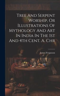 Tree And Serpent Worship, Or Illustrations Of Mythology And Art In India In The 1st And 4th Cent. A. Chr