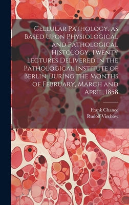 Cellular Pathology, as Based Upon Physiological and Pathological Histology. Twenty Lectures Delivered in the Pathological Institute of Berlin During t