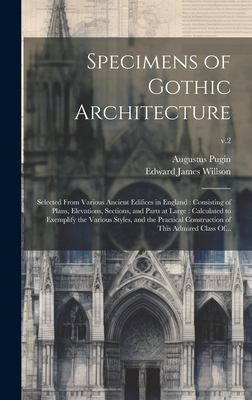 Specimens of Gothic Architecture: Selected From Various Ancient Edifices in England: Consisting of Plans, Elevations, Sections, and Parts at Large: Ca