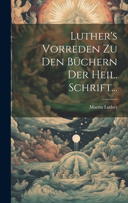 Luther's Vorreden Zu Den Büchern Der Heil. Schrift...
