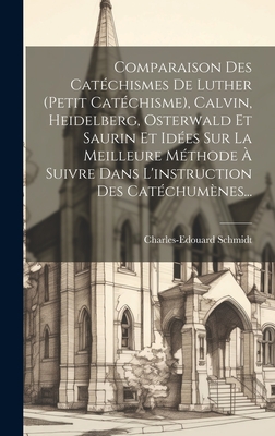 Comparaison Des Catéchismes De Luther (petit Catéchisme), Calvin, Heidelberg, Osterwald Et Saurin Et Idées Sur La Meilleure Méthode À Suivre Dans L'in