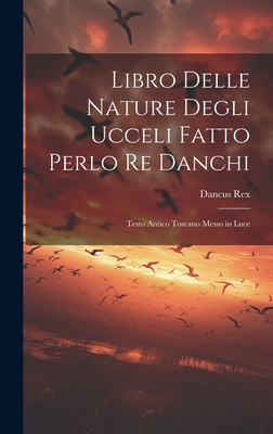 Libro Delle Nature Degli Ucceli Fatto Perlo Re Danchi: Testo Antico Toscano Messo in Luce
