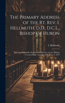 The Primary Address of the Rt. Rev. I. Hellmuth, D.D., D.C.L., Bishop of Huron: Delivered Before the Synod of the Diocese, in the "Bishop Cronyn Hall,