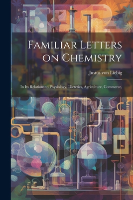 Familiar Letters on Chemistry: In its Relations to Physiology, Dietetics, Agriculture, Commerce,