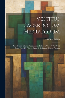 Vestitus Sacerdotum Hebraeorum: Sive Commentarius Amplissimus In Exodi Cap. 28 Ac 39 Et Levit. Cap. 16, Aliaque Loca S. Scripturae Quam Plurima