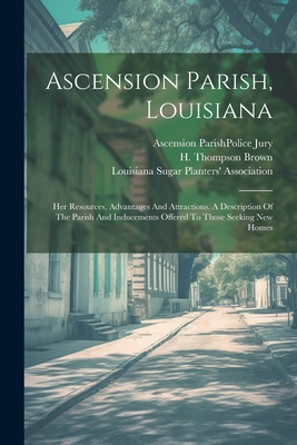Ascension Parish, Louisiana: Her Resources, Advantages And Attractions. A Description Of The Parish And Inducements Offered To Those Seeking New Homes