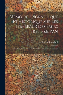 Mémoire Épigraphique Et Historique Sur Les Tombeaux Des Émirs Beni-Zeiyan: Et De Boabdil, Dernier Roi De Grenade, Découverts À Tlemcen