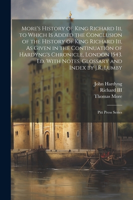More's History of King Richard Iii, to Which Is Added the Conclusion of the History of King Richard Iii, As Given in the Continuation of Hardyng's Chr