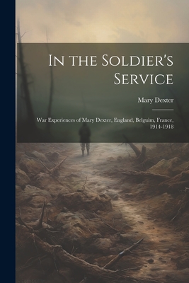 In the Soldier's Service: War Experiences of Mary Dexter, England, Belguim, France, 1914-1918