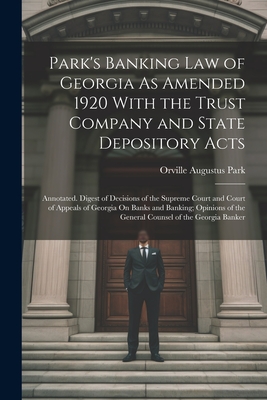 Park's Banking Law of Georgia As Amended 1920 With the Trust Company and State Depository Acts: Annotated. Digest of Decisions of the Supreme Court an